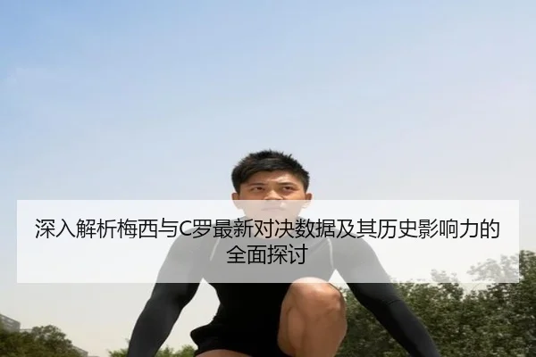 深入解析梅西与C罗最新对决数据及其历史影响力的全面探讨（Mile）